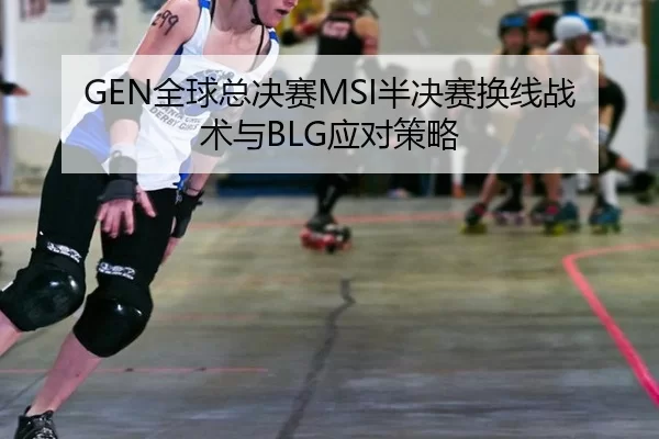 GEN全球总决赛MSI半决赛换线战术与BLG应对策略