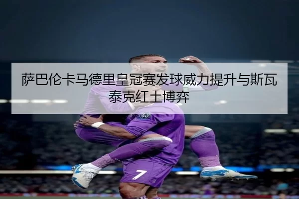 萨巴伦卡马德里皇冠赛发球威力提升与斯瓦泰克红土博弈