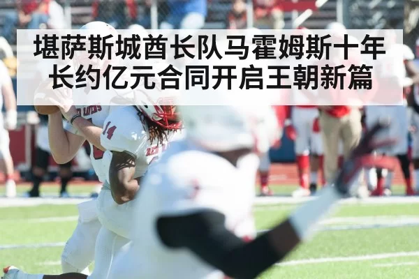 堪萨斯城酋长队马霍姆斯十年长约亿元合同开启王朝新篇