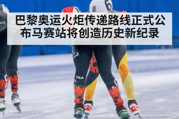 巴黎奥运火炬传递路线正式公布马赛站将创造历史新纪录
