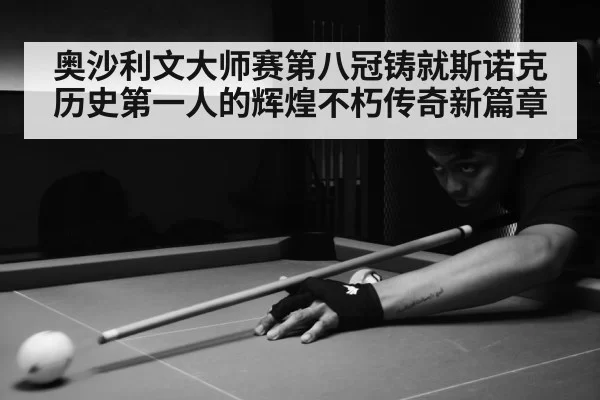 奥沙利文大师赛第八冠铸就斯诺克历史第一人的辉煌不朽传奇新篇章