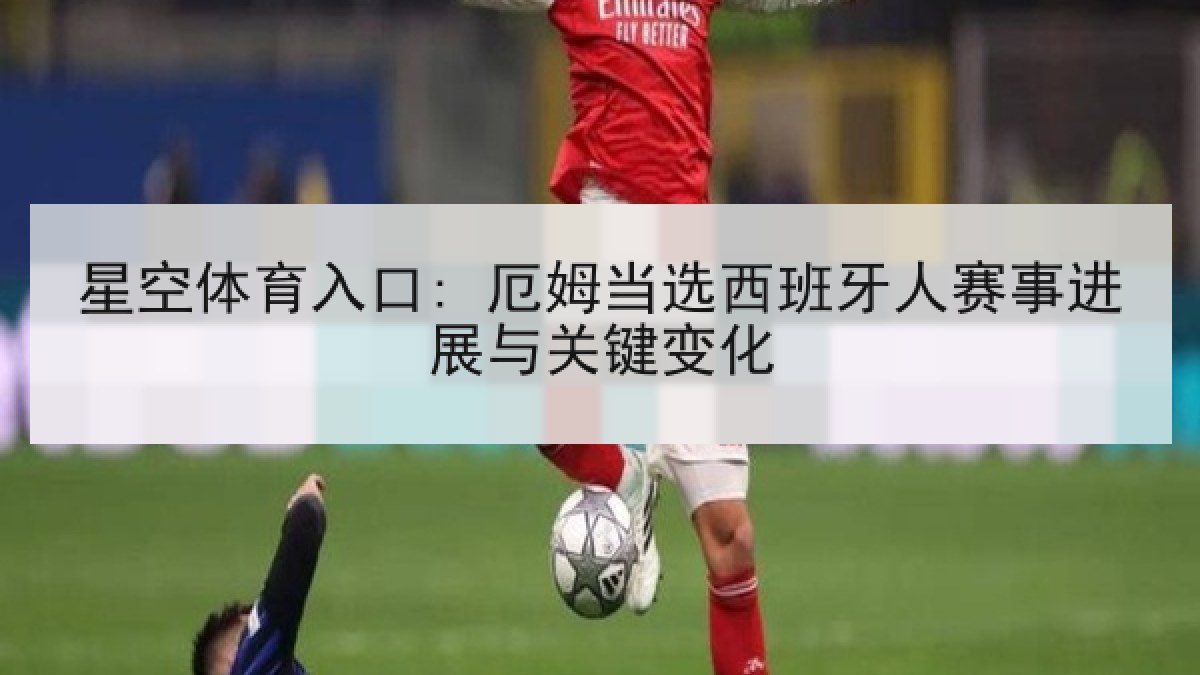 星空体育入口: 厄姆当选西班牙人赛事进展与关键变化