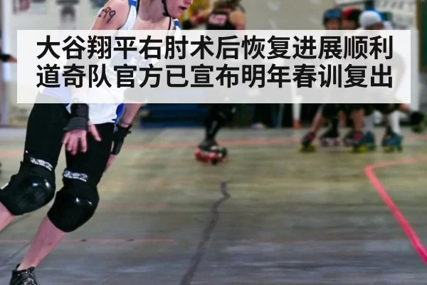 大谷翔平右肘术后恢复进展顺利道奇队官方已宣布明年春训复出