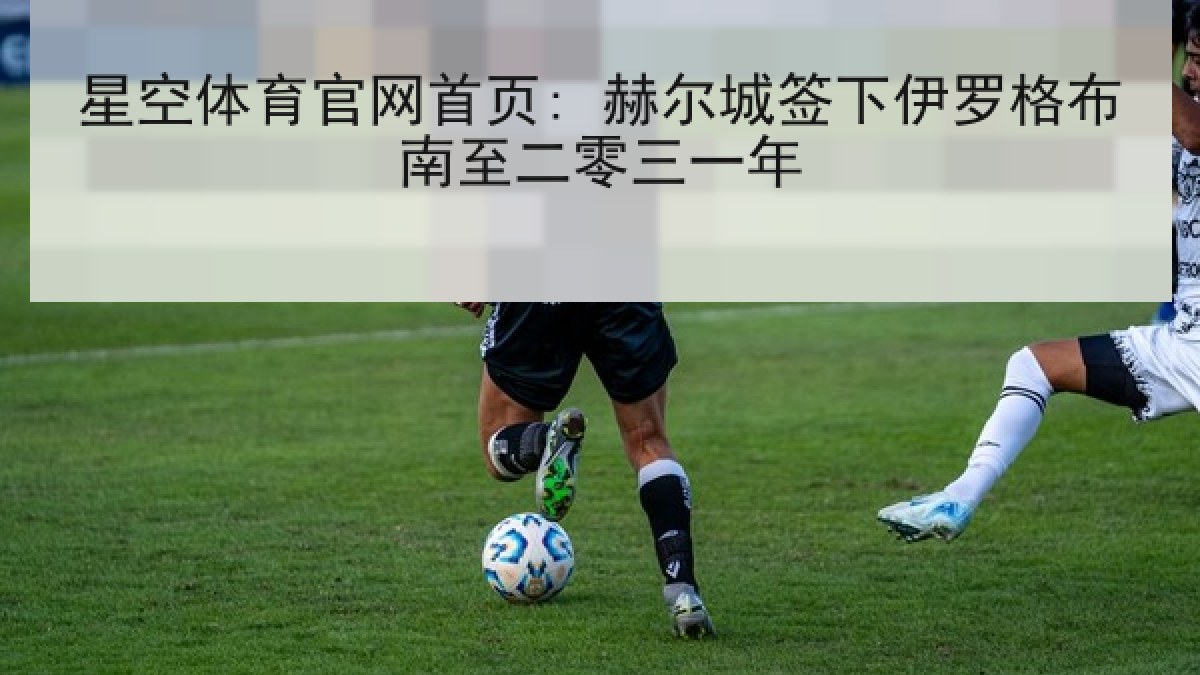 星空体育官网首页: 赫尔城签下伊罗格布南至二零三一年