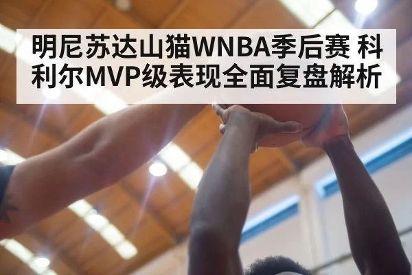 明尼苏达山猫WNBA季后赛 科利尔MVP级表现全面复盘解析