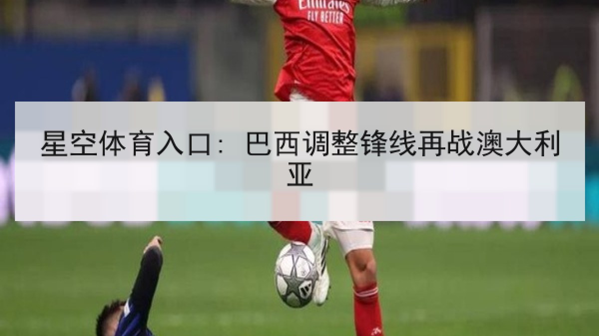 星空体育入口: 巴西调整锋线再战澳大利亚