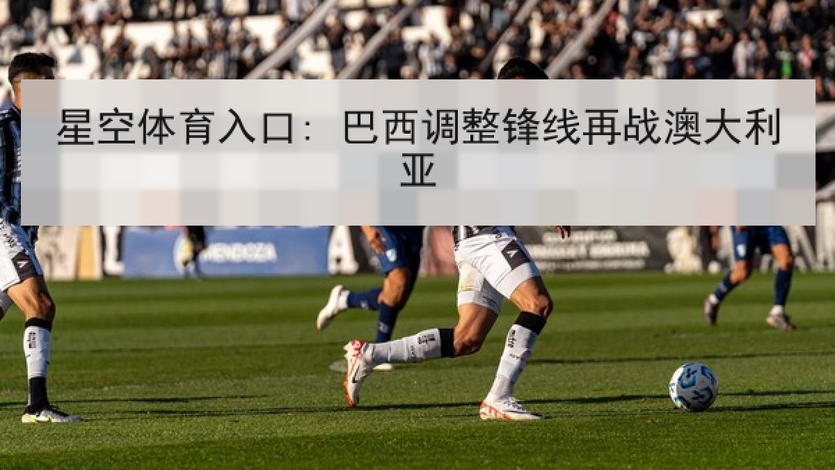 星空体育入口: 巴西调整锋线再战澳大利亚