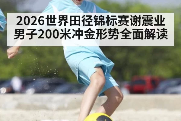 2026世界田径锦标赛谢震业男子200米冲金形势全面解读
